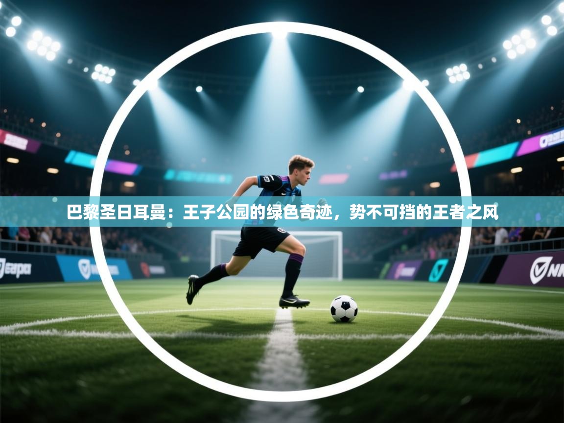 巴黎圣日耳曼：王子公园的绿色奇迹，势不可挡的王者之风  第1张