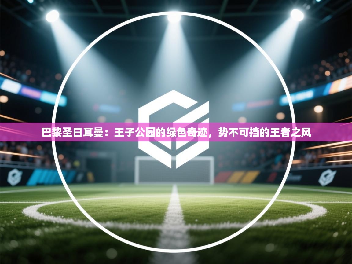 巴黎圣日耳曼：王子公园的绿色奇迹，势不可挡的王者之风  第2张