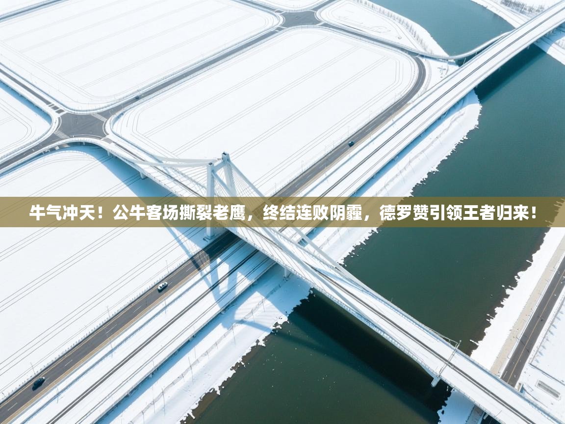 牛气冲天！公牛客场撕裂老鹰，终结连败阴霾，德罗赞引领王者归来！  第2张