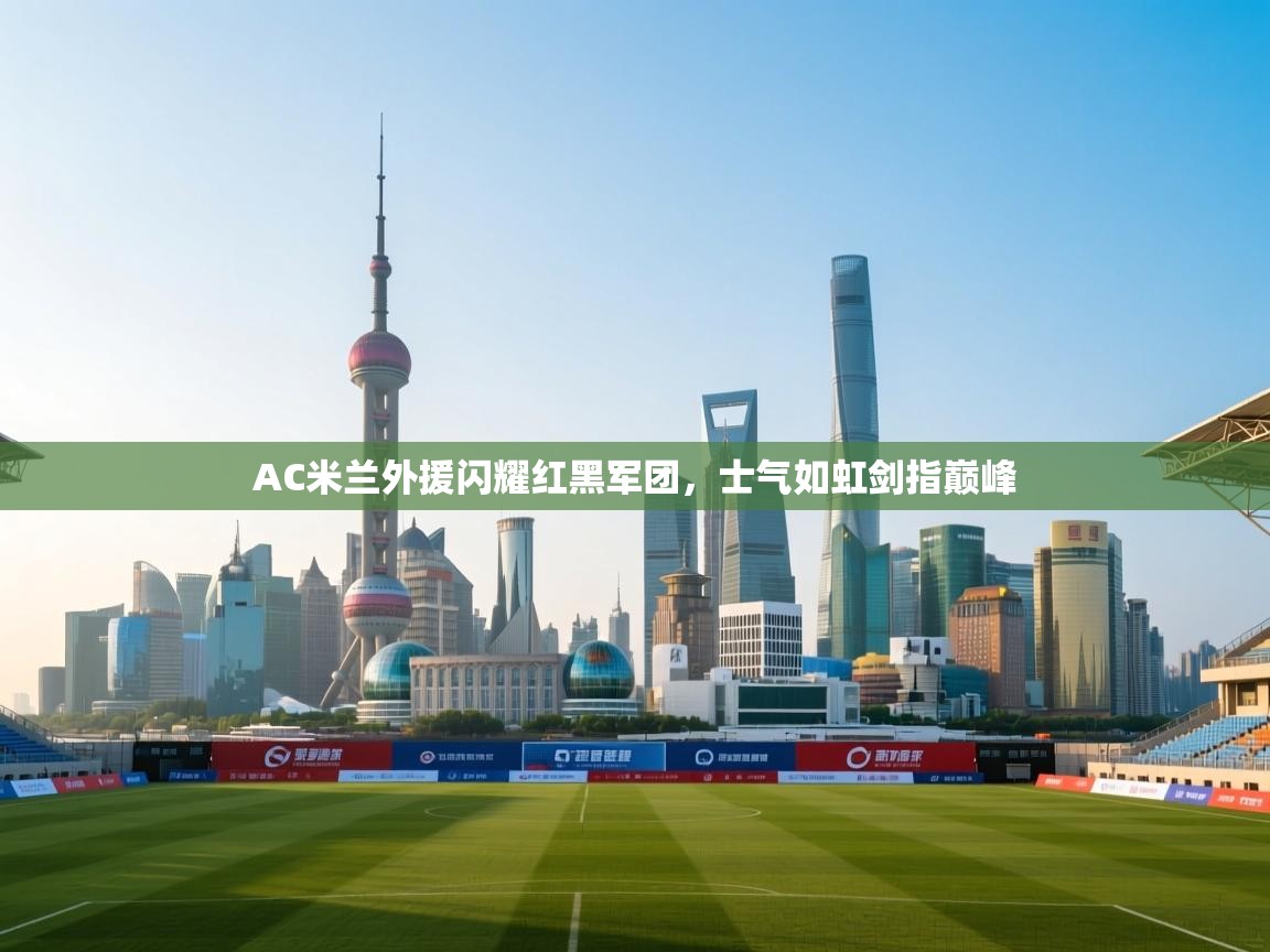AC米兰外援闪耀红黑军团,士气如虹剑指巅峰 第1张
