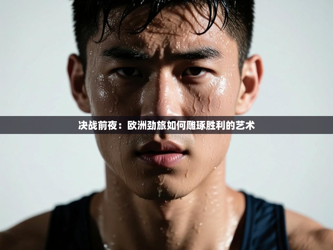 决战前夜:欧洲劲旅如何雕琢胜利的艺术 第1张