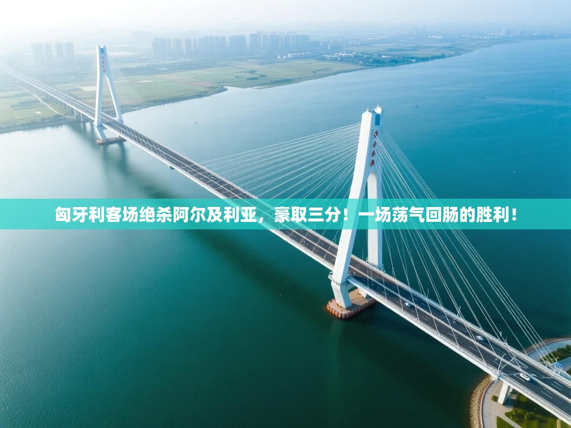 匈牙利客场绝杀阿尔及利亚，豪取三分！一场荡气回肠的胜利！  第1张