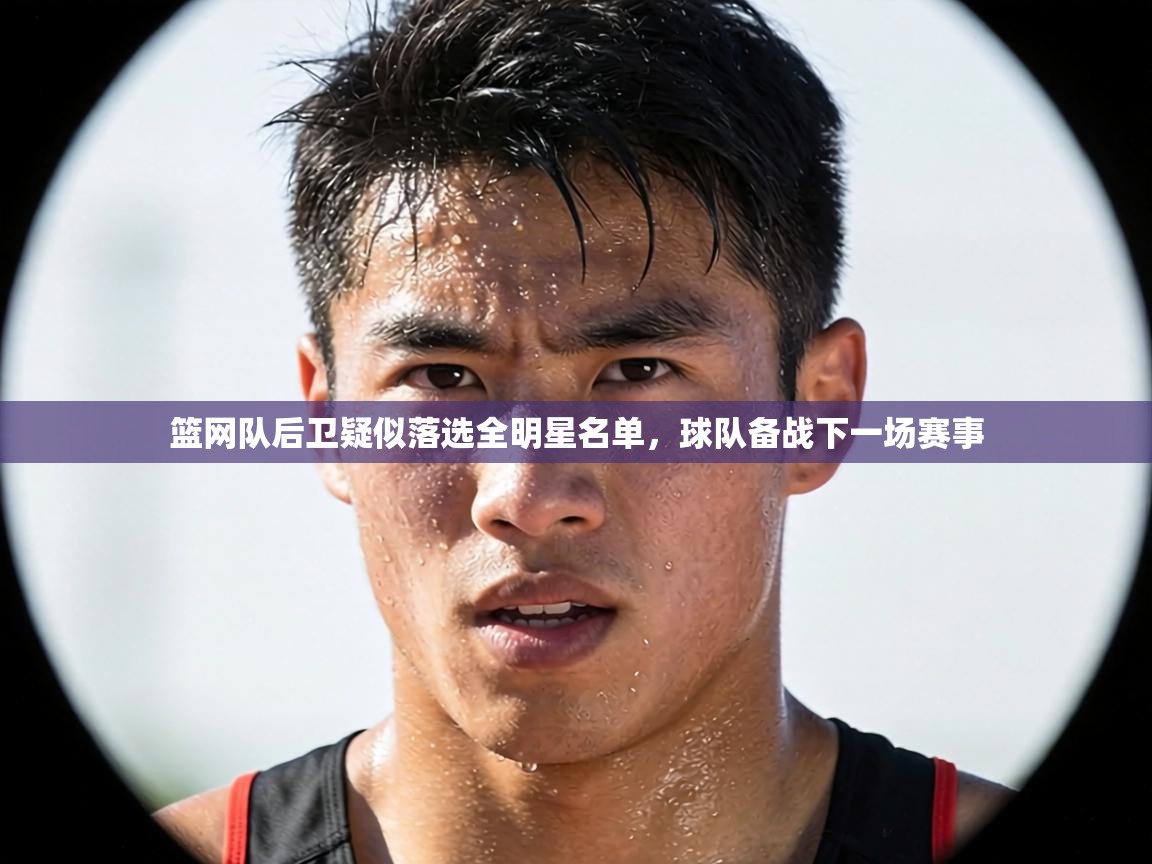 篮网队后卫疑似落选全明星名单，球队备战下一场赛事